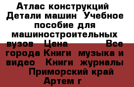 Атлас конструкций. Детали машин. Учебное пособие для машиностроительных вузов › Цена ­ 1 000 - Все города Книги, музыка и видео » Книги, журналы   . Приморский край,Артем г.